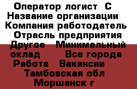 Оператор-логист 1С › Название организации ­ Компания-работодатель › Отрасль предприятия ­ Другое › Минимальный оклад ­ 1 - Все города Работа » Вакансии   . Тамбовская обл.,Моршанск г.